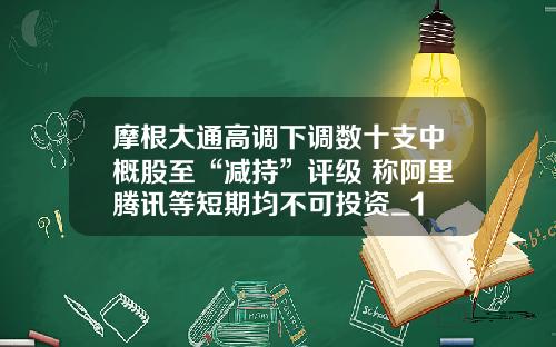 摩根大通高调下调数十支中概股至“减持”评级 称阿里腾讯等短期均不可投资_1