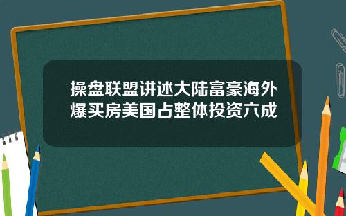 操盘联盟讲述大陆富豪海外爆买房美国占整体投资六成