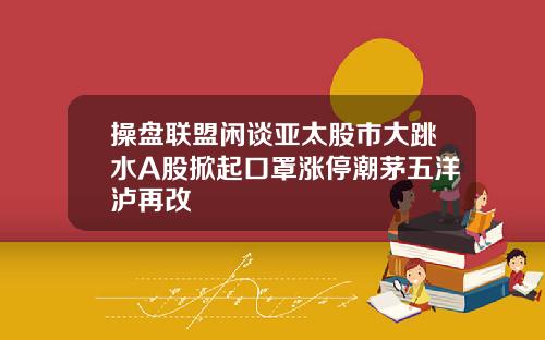 操盘联盟闲谈亚太股市大跳水A股掀起口罩涨停潮茅五洋泸再改