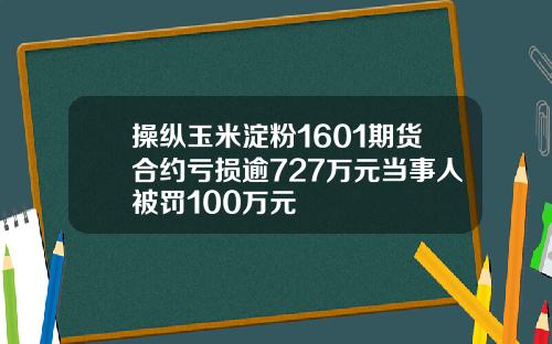 操纵玉米淀粉1601期货合约亏损逾727万元当事人被罚100万元
