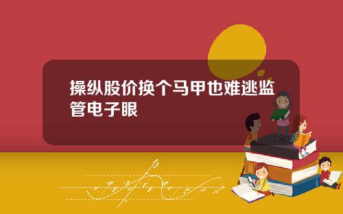 操纵股价换个马甲也难逃监管电子眼