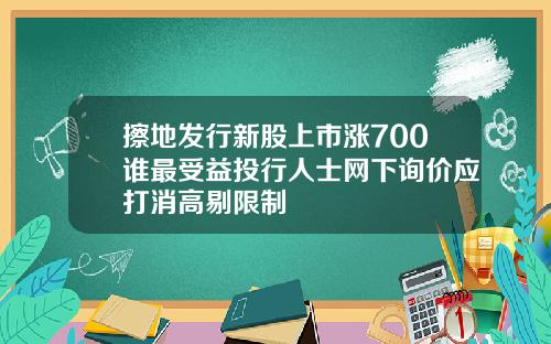 擦地发行新股上市涨700谁最受益投行人士网下询价应打消高剔限制