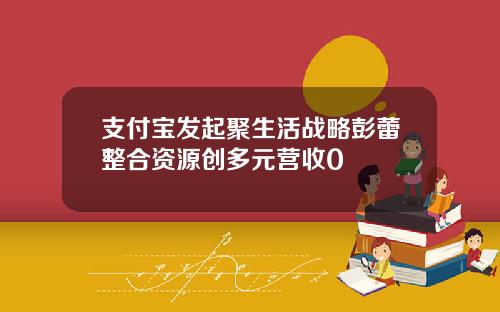支付宝发起聚生活战略彭蕾整合资源创多元营收0