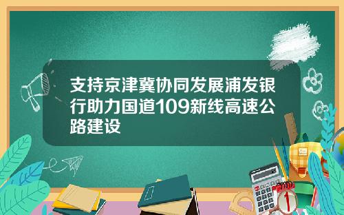 支持京津冀协同发展浦发银行助力国道109新线高速公路建设