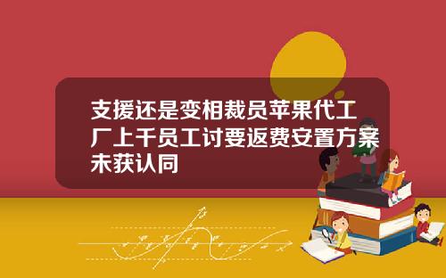 支援还是变相裁员苹果代工厂上千员工讨要返费安置方案未获认同