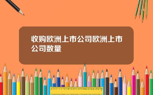 收购欧洲上市公司欧洲上市公司数量