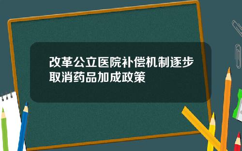 改革公立医院补偿机制逐步取消药品加成政策