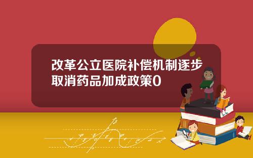 改革公立医院补偿机制逐步取消药品加成政策0