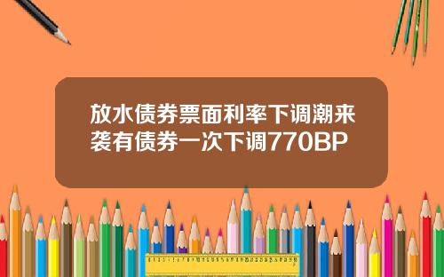 放水债券票面利率下调潮来袭有债券一次下调770BP