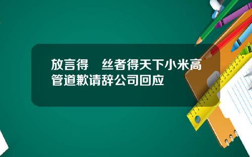 放言得屌丝者得天下小米高管道歉请辞公司回应