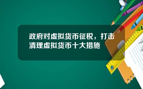 政府对虚拟货币征税，打击清理虚拟货币十大措施