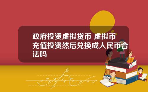 政府投资虚拟货币 虚拟币充值投资然后兑换成人民币合法吗