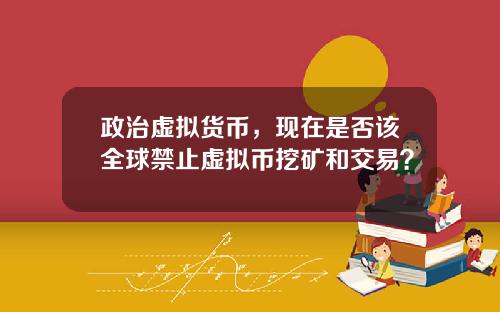 政治虚拟货币，现在是否该全球禁止虚拟币挖矿和交易？
