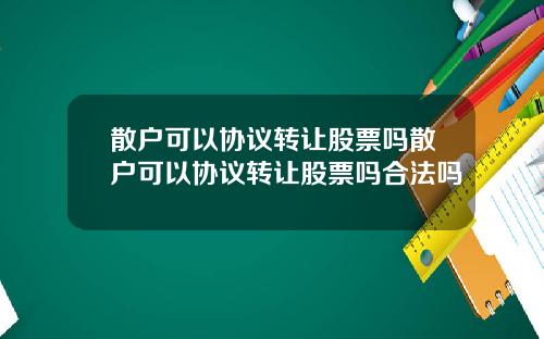 散户可以协议转让股票吗散户可以协议转让股票吗合法吗
