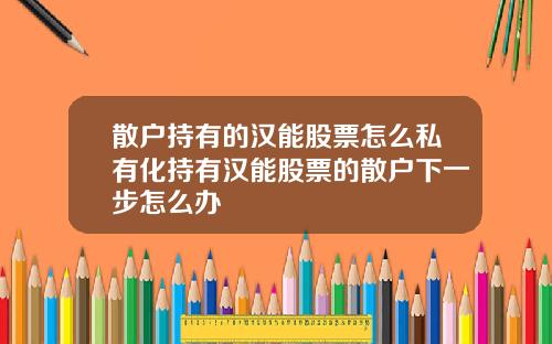散户持有的汉能股票怎么私有化持有汉能股票的散户下一步怎么办