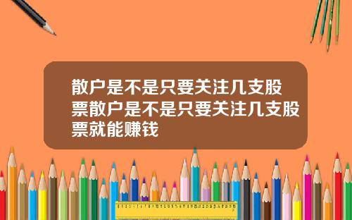 散户是不是只要关注几支股票散户是不是只要关注几支股票就能赚钱