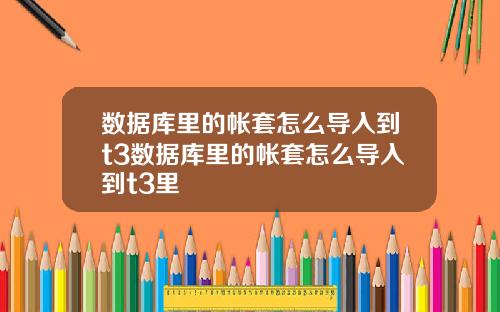 数据库里的帐套怎么导入到t3数据库里的帐套怎么导入到t3里