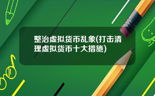 整治虚拟货币乱象(打击清理虚拟货币十大措施)