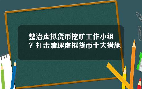 整治虚拟货币挖矿工作小组？打击清理虚拟货币十大措施