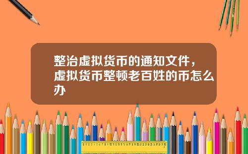 整治虚拟货币的通知文件，虚拟货币整顿老百姓的币怎么办
