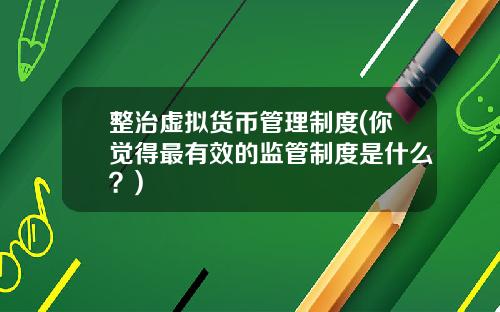 整治虚拟货币管理制度(你觉得最有效的监管制度是什么？)