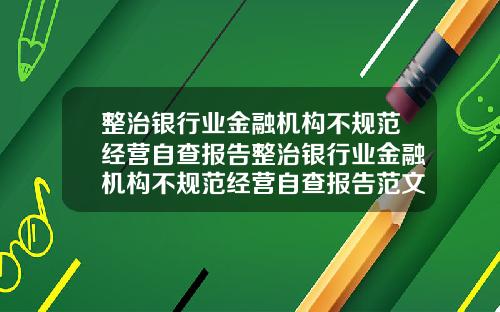 整治银行业金融机构不规范经营自查报告整治银行业金融机构不规范经营自查报告范文