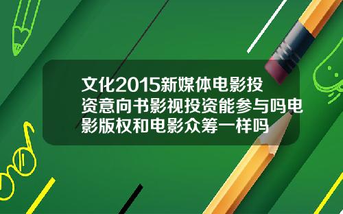 文化2015新媒体电影投资意向书影视投资能参与吗电影版权和电影众筹一样吗