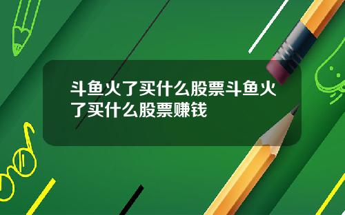 斗鱼火了买什么股票斗鱼火了买什么股票赚钱