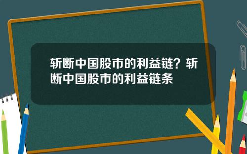 斩断中国股市的利益链？斩断中国股市的利益链条