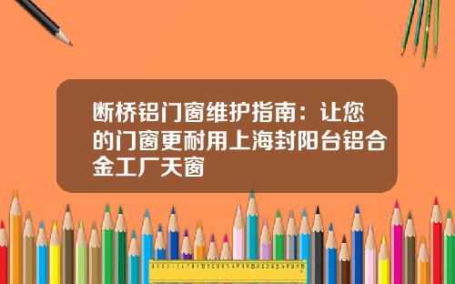 断桥铝门窗维护指南：让您的门窗更耐用上海封阳台铝合金工厂天窗