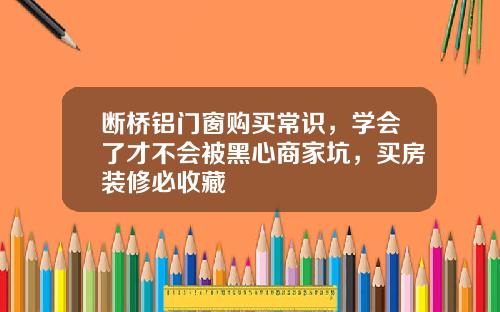 断桥铝门窗购买常识，学会了才不会被黑心商家坑，买房装修必收藏