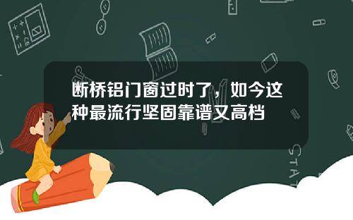 断桥铝门窗过时了，如今这种最流行坚固靠谱又高档