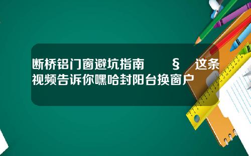 断桥铝门窗避坑指南🧭这条视频告诉你嘿哈封阳台换窗户