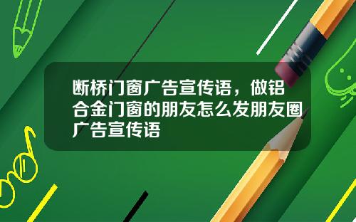 断桥门窗广告宣传语，做铝合金门窗的朋友怎么发朋友圈广告宣传语