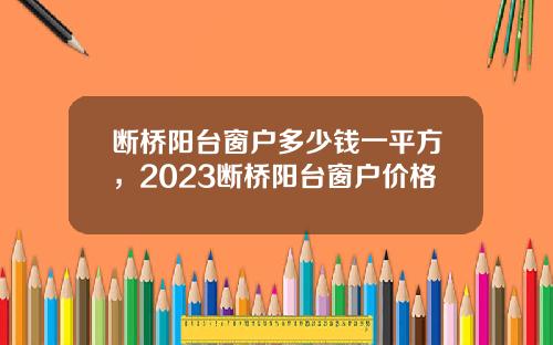 断桥阳台窗户多少钱一平方，2023断桥阳台窗户价格