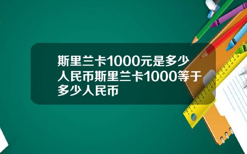 斯里兰卡1000元是多少人民币斯里兰卡1000等于多少人民币