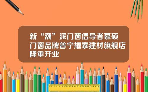 新“潮”派门窗倡导者慕硕门窗品牌普宁耀泰建材旗舰店隆重开业