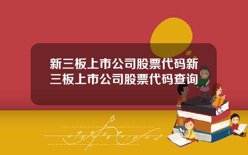 新三板上市公司股票代码新三板上市公司股票代码查询