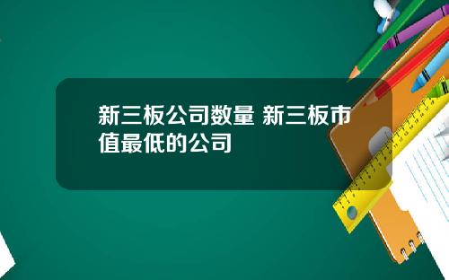 新三板公司数量 新三板市值最低的公司