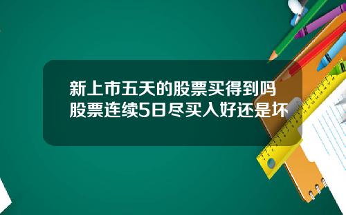 新上市五天的股票买得到吗股票连续5日尽买入好还是坏