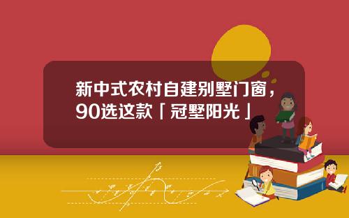 新中式农村自建别墅门窗，90选这款「冠墅阳光」