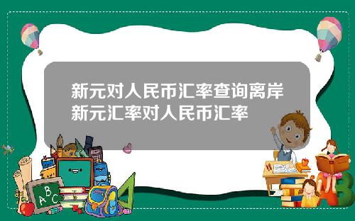 新元对人民币汇率查询离岸新元汇率对人民币汇率