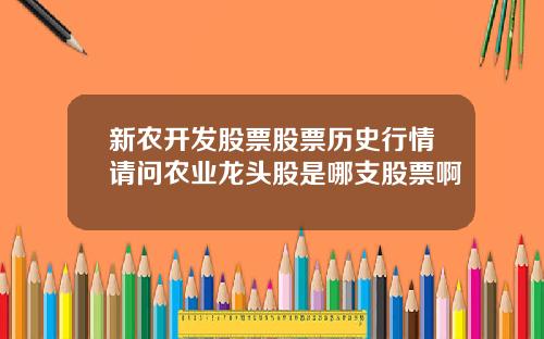 新农开发股票股票历史行情请问农业龙头股是哪支股票啊