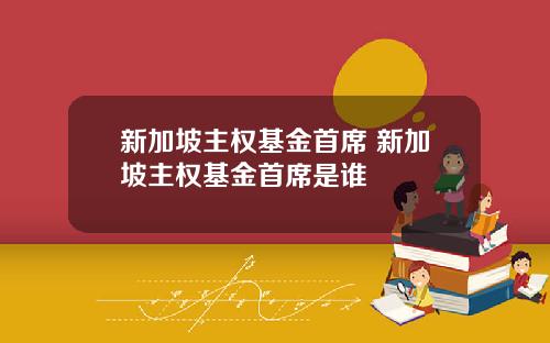 新加坡主权基金首席 新加坡主权基金首席是谁