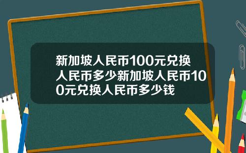 新加坡人民币100元兑换人民币多少新加坡人民币100元兑换人民币多少钱