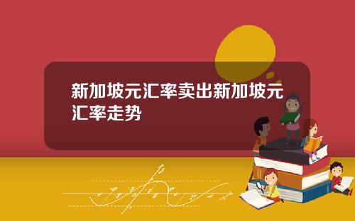 新加坡元汇率卖出新加坡元汇率走势