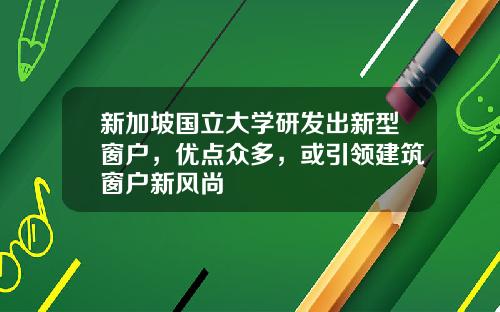新加坡国立大学研发出新型窗户，优点众多，或引领建筑窗户新风尚