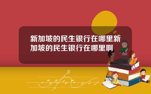 新加坡的民生银行在哪里新加坡的民生银行在哪里啊
