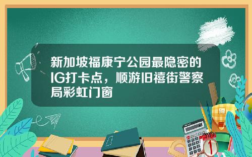 新加坡福康宁公园最隐密的IG打卡点，顺游旧禧街警察局彩虹门窗