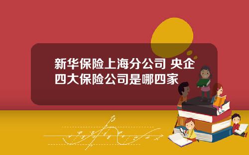 新华保险上海分公司 央企四大保险公司是哪四家